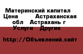 Материнский капитал › Цена ­ 55 - Астраханская обл., Астрахань г. Услуги » Другие   